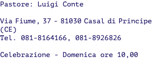 Pastore: Luigi Conte Via Fiume, 37 - 81030 Casal di Principe (CE) Tel. 081-8164166, 081-8926826 Celebrazione - Domenica ore 10,00